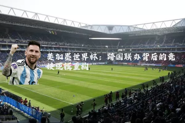 美加墨世界杯:跨国联办背后的竞技逻辑重构