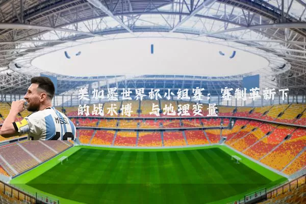 美加墨世界杯小组赛:赛制革新下的战术博弈与地理变量