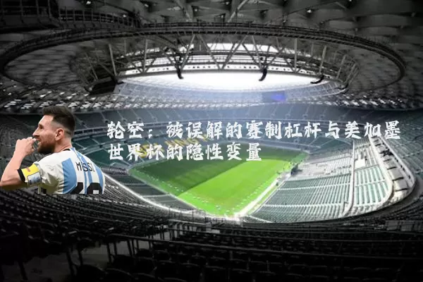 轮空:被误解的赛制杠杆与美加墨世界杯的隐性变量
