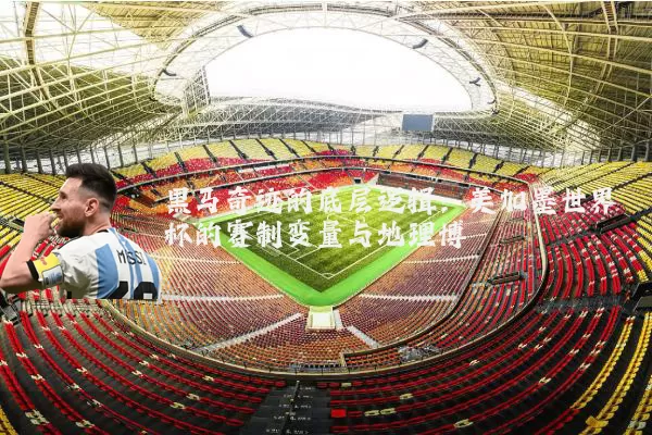 黑马奇迹的底层逻辑:美加墨世界杯的赛制变量与地理博弈