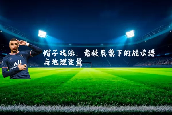 帽子戏法：竞技表象下的战术博弈与地理变量