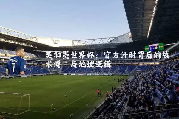 美加墨世界杯：官方计时背后的战术博弈与地理逻辑