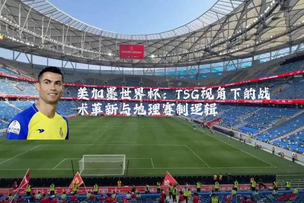 美加墨世界杯：TSG视角下的战术革新与地理赛制逻辑