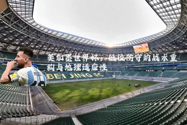 美加墨世界杯:低位防守的战术重构与地理适应性