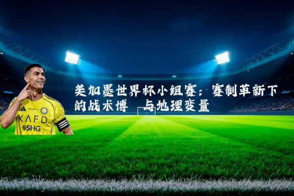 美加墨世界杯小组赛:赛制革新下的战术博弈与地理变量