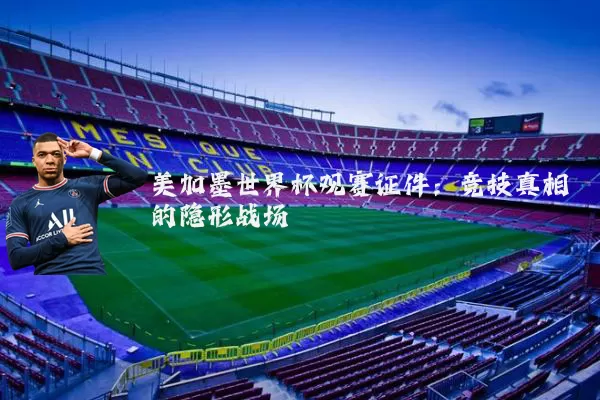 美加墨世界杯观赛证件:竞技真相的隐形战场