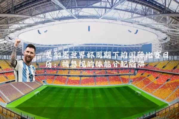 美加墨世界杯周期下的国际比赛日历:被忽视的体能分配陷阱