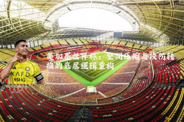 美加墨世界杯：空间压缩与攻防转换的底层逻辑重构