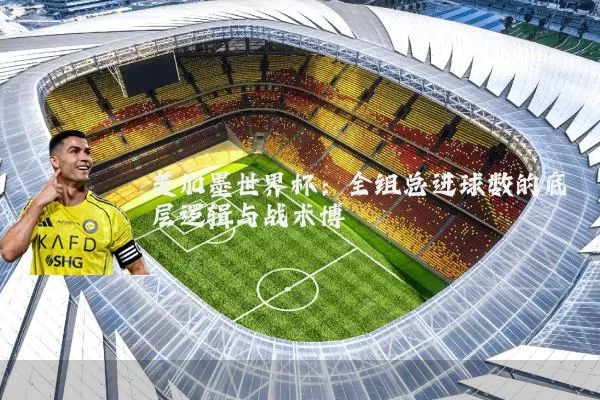 美加墨世界杯:全组总进球数的底层逻辑与战术博弈