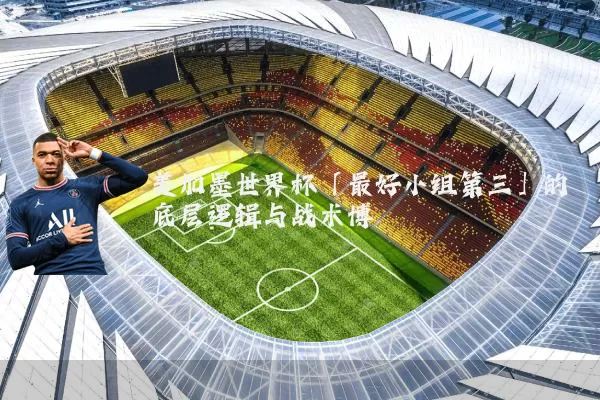 美加墨世界杯「最好小组第三」的底层逻辑与战术博弈