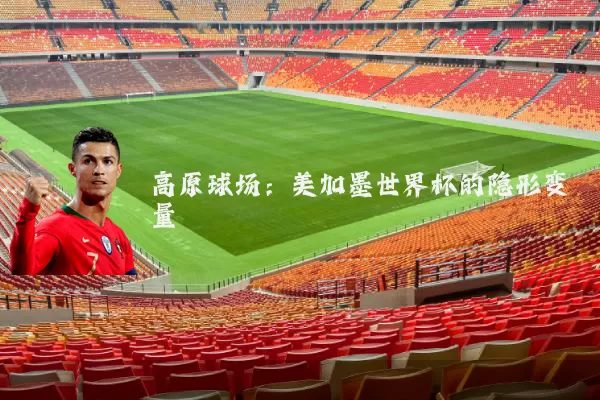 高原球场：美加墨世界杯的隐形变量