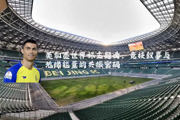 美加墨世界杯主题曲:竞技叙事与地缘能量的共振密码