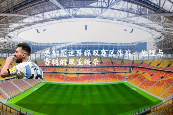美加墨世界杯双赛区作战:地理与赛制的双重绞杀