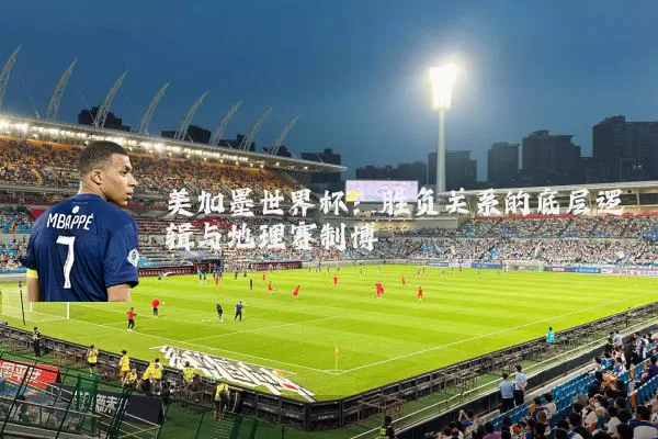 美加墨世界杯:胜负关系的底层逻辑与地理赛制博弈